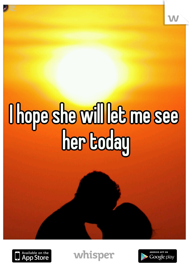 I hope she will let me see her today