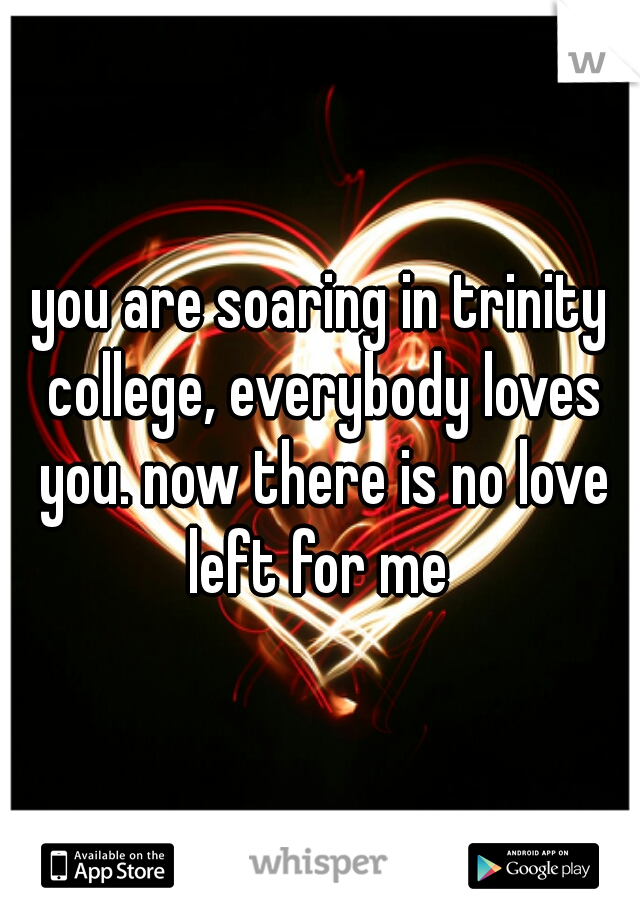 you are soaring in trinity college, everybody loves you. now there is no love left for me 