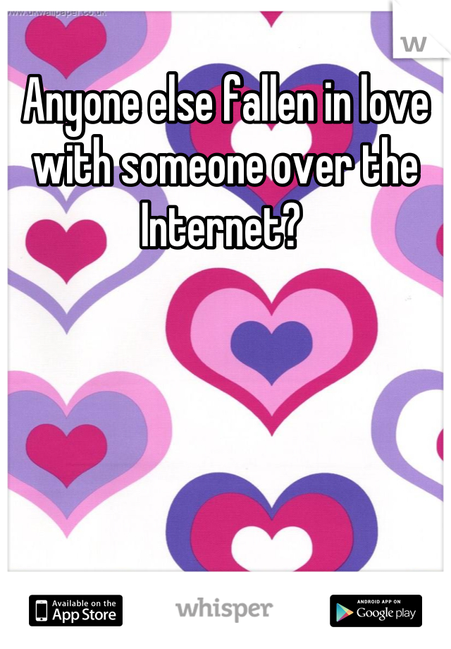 Anyone else fallen in love with someone over the Internet? 