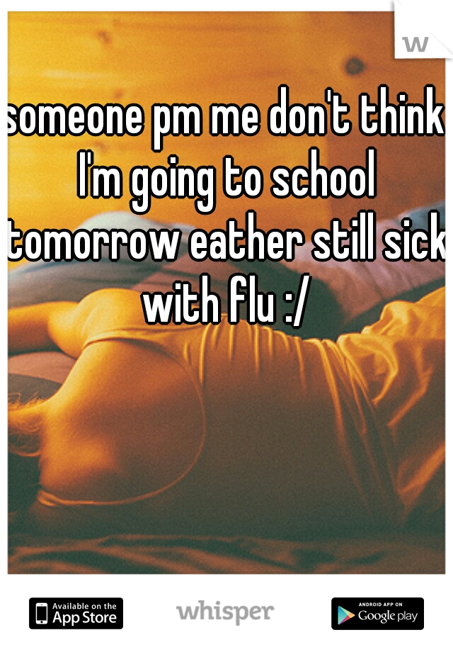 someone pm me don't think I'm going to school tomorrow eather still sick with flu :/