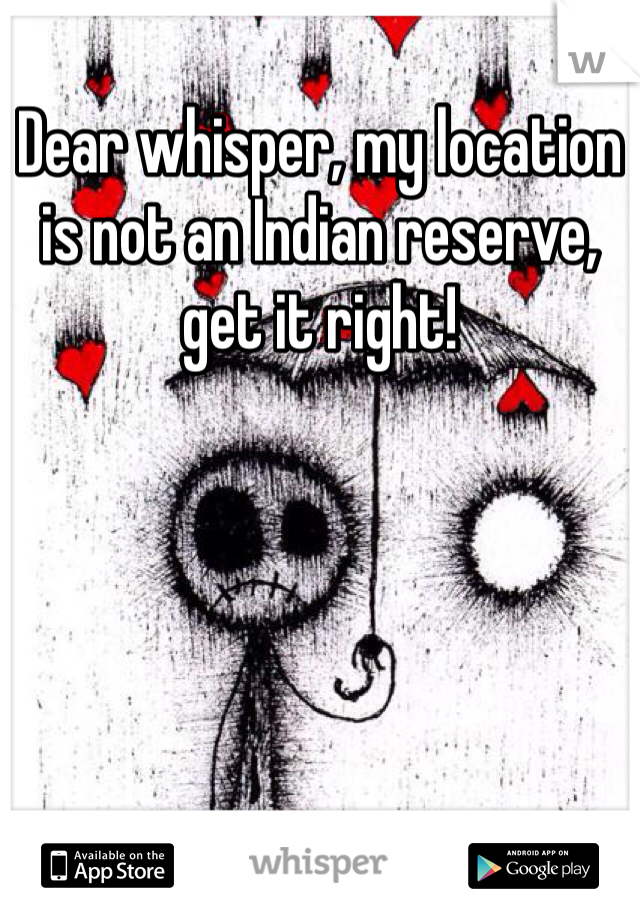 Dear whisper, my location is not an Indian reserve, get it right!