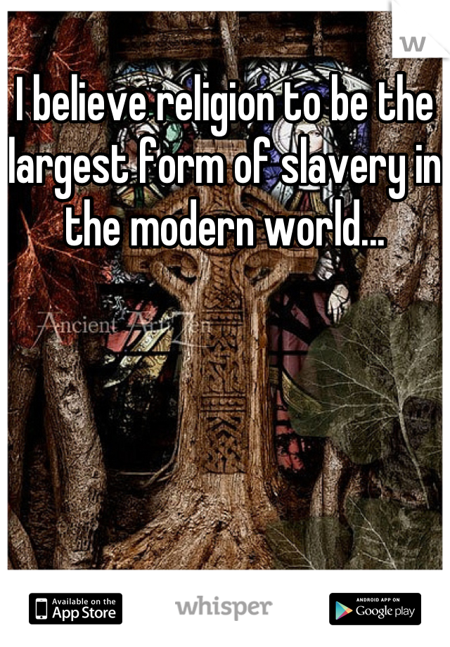 I believe religion to be the largest form of slavery in the modern world...