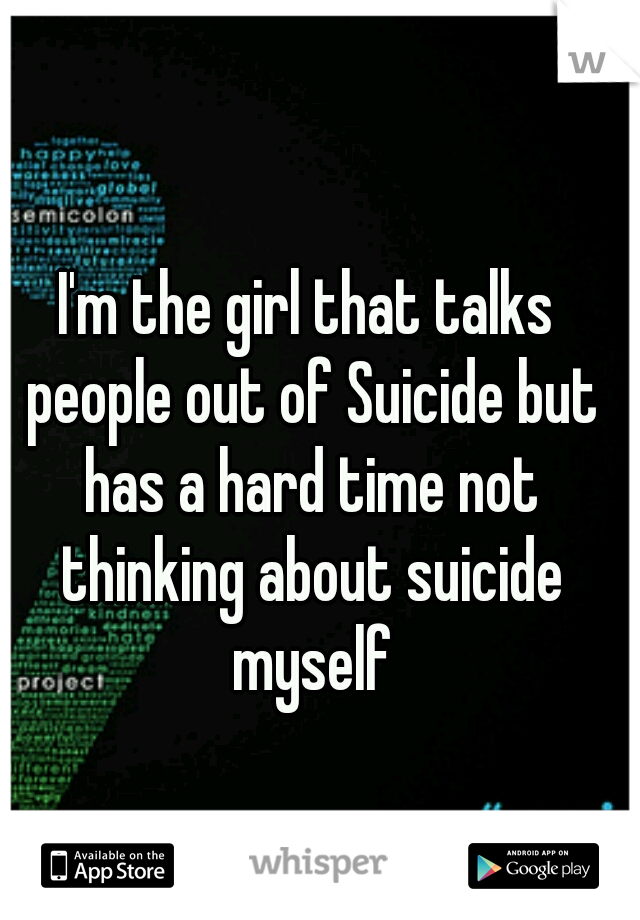 I'm the girl that talks people out of Suicide but has a hard time not thinking about suicide myself