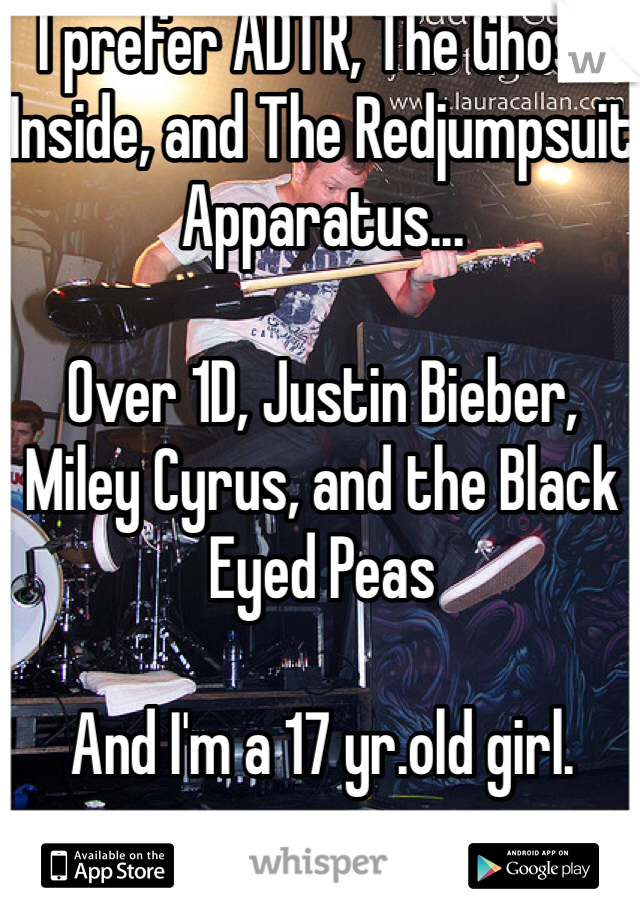 I prefer ADTR, The Ghost Inside, and The Redjumpsuit Apparatus...

Over 1D, Justin Bieber, Miley Cyrus, and the Black Eyed Peas

And I'm a 17 yr.old girl.