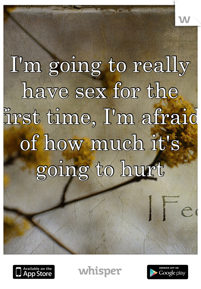 I'm going to really have sex for the first time, I'm afraid of how much it's going to hurt