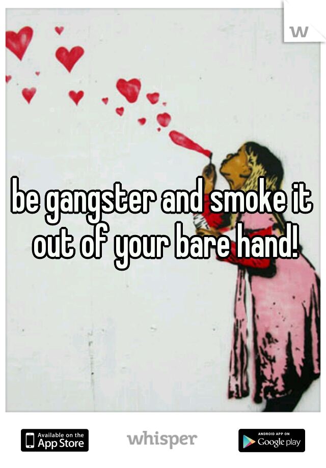 be gangster and smoke it out of your bare hand!