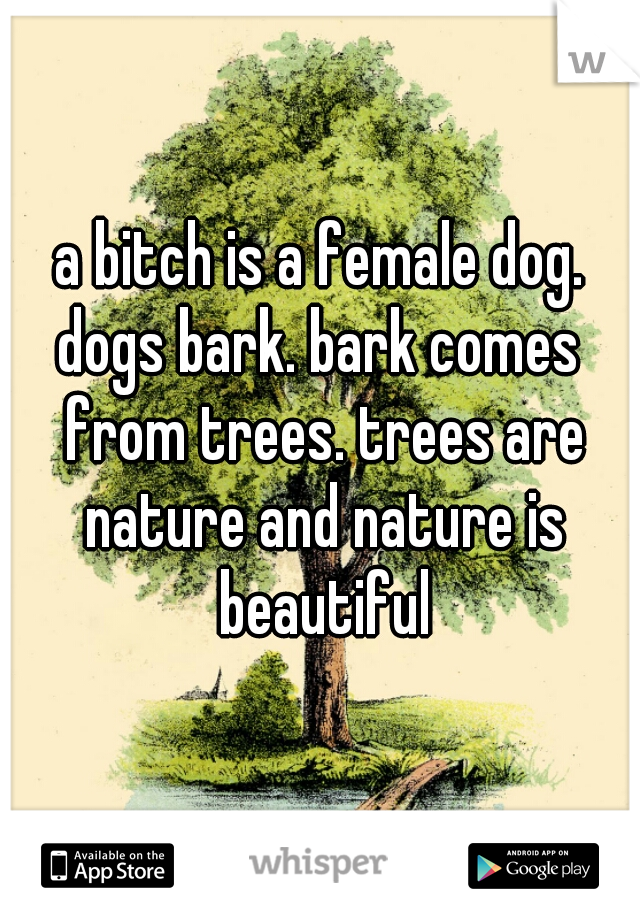 a bitch is a female dog.
dogs bark. bark comes from trees. trees are nature and nature is beautiful