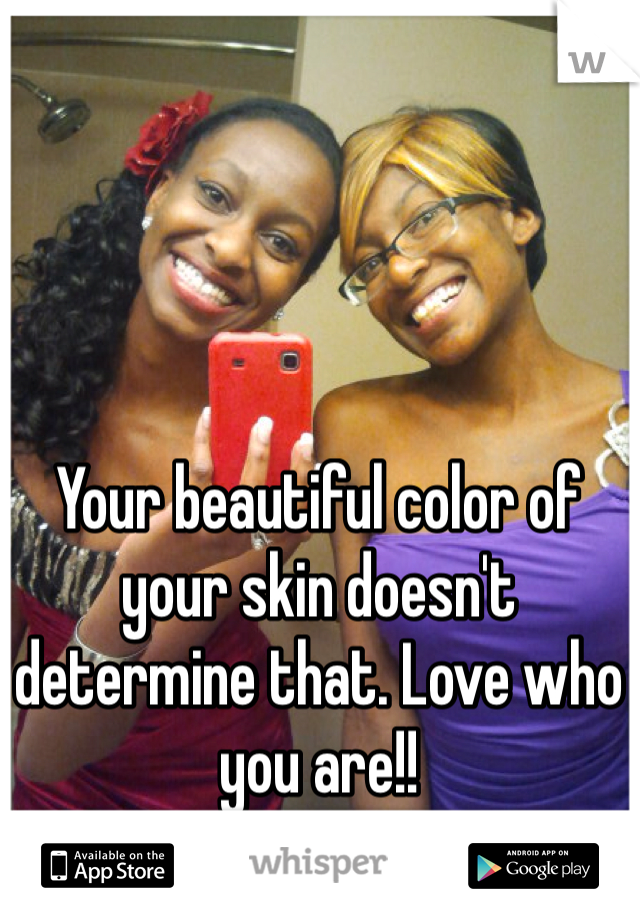 Your beautiful color of your skin doesn't determine that. Love who you are!! 