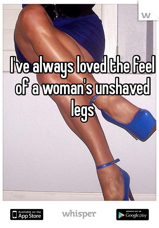 I've always loved the feel of a woman's unshaved legs 