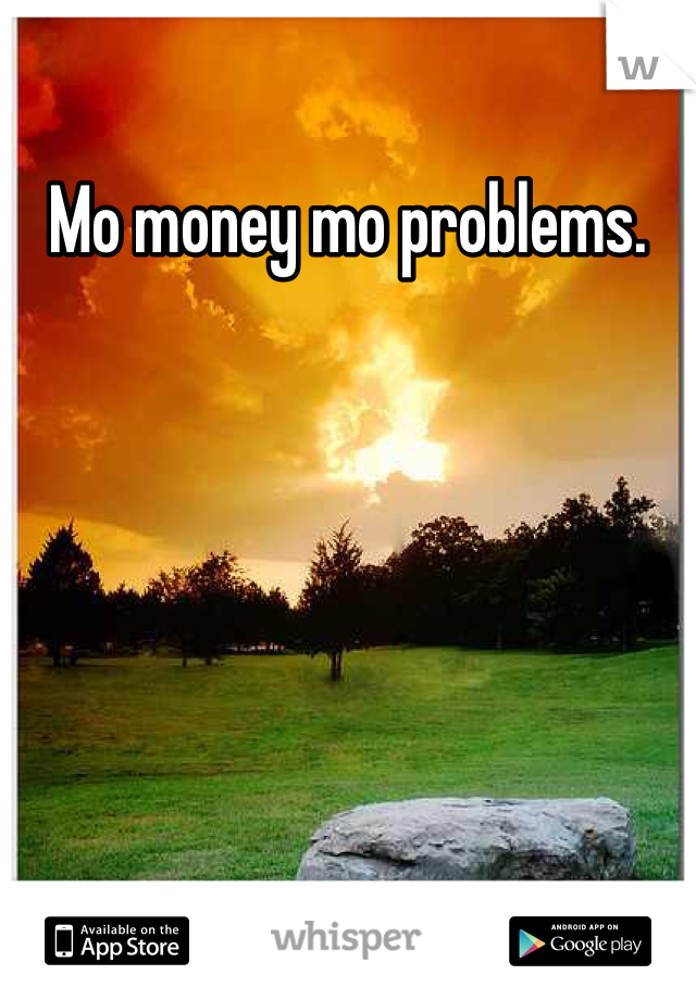 Mo money mo problems.


