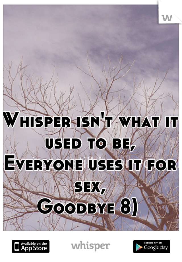 Whisper isn't what it used to be,
Everyone uses it for sex,
Goodbye 8) 