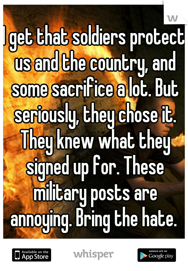 I get that soldiers protect us and the country, and some sacrifice a lot. But seriously, they chose it. They knew what they signed up for. These military posts are annoying. Bring the hate. 
