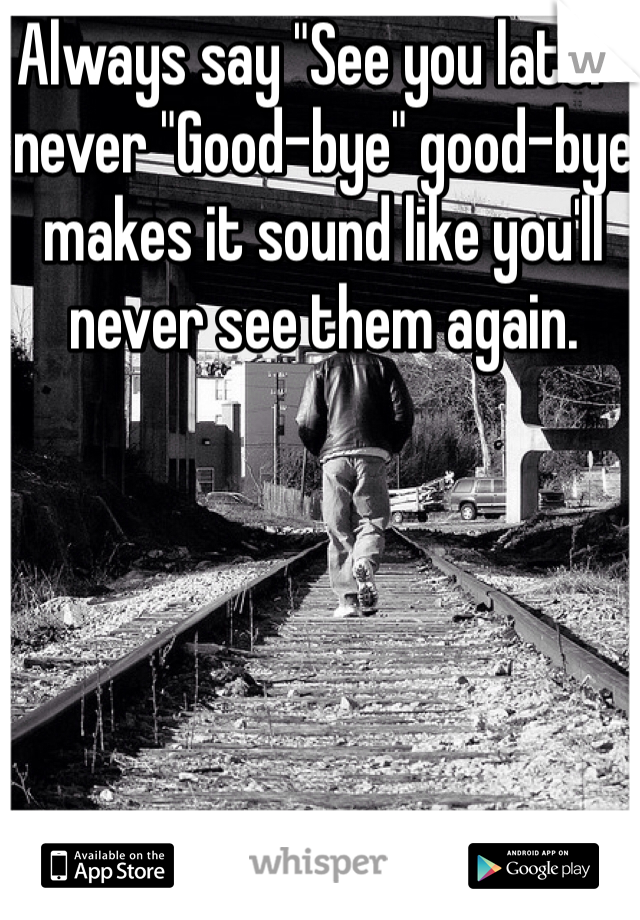 Always say "See you later" never "Good-bye" good-bye makes it sound like you'll never see them again. 