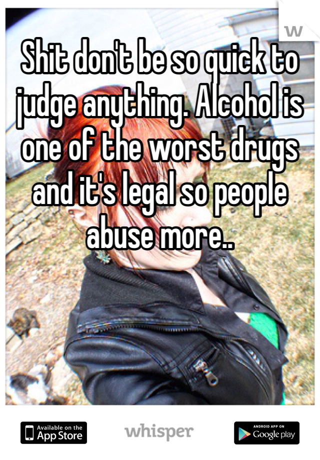 Shit don't be so quick to judge anything. Alcohol is one of the worst drugs and it's legal so people abuse more..