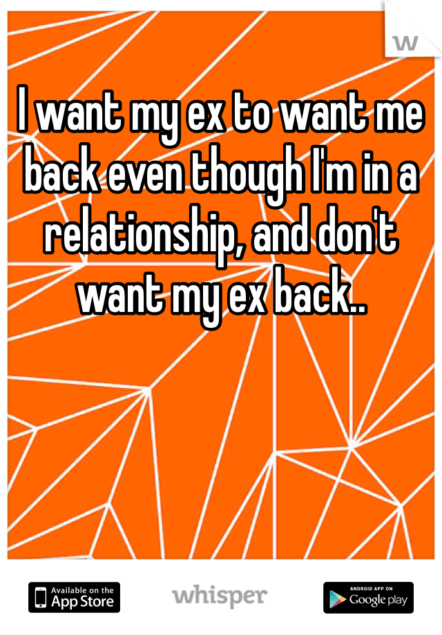 I want my ex to want me back even though I'm in a relationship, and don't want my ex back..