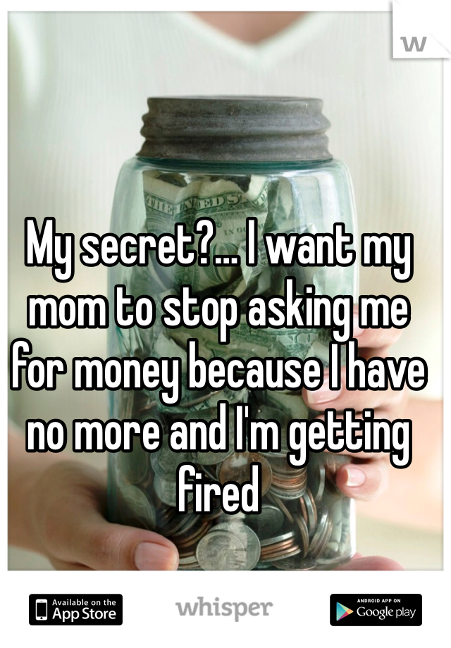 My secret?… I want my mom to stop asking me for money because I have no more and I'm getting fired