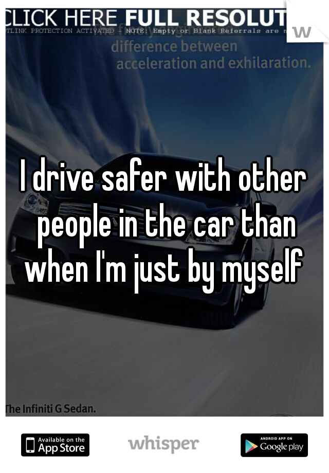I drive safer with other people in the car than when I'm just by myself 
