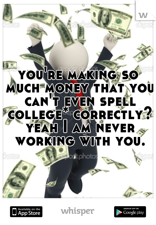 you're making so much money that you can't even spell college* correctly? yeah I am never working with you.