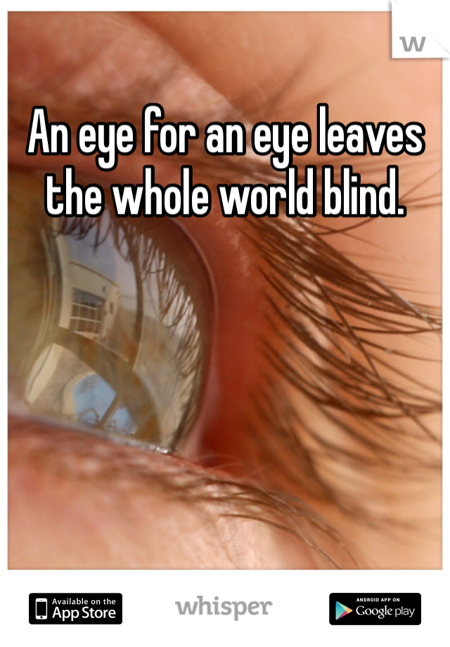An eye for an eye leaves the whole world blind.