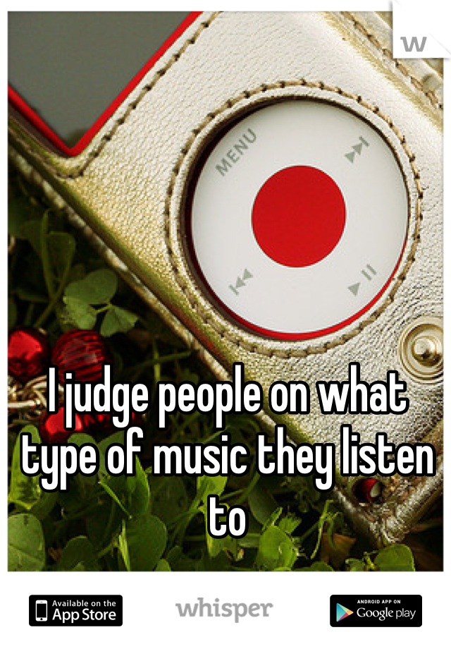 I judge people on what type of music they listen to 