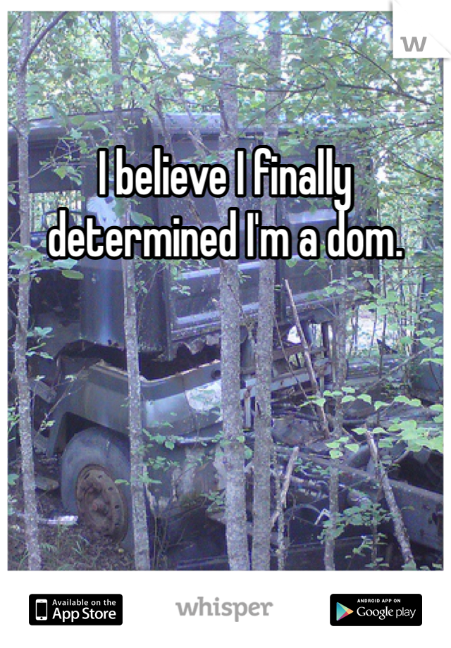 I believe I finally determined I'm a dom. 