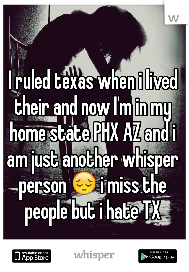 I ruled texas when i lived their and now I'm in my home state PHX AZ and i am just another whisper person 😔 i miss the people but i hate TX