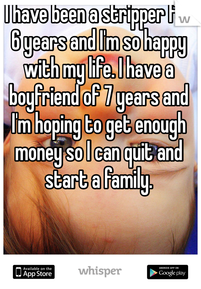 I have been a stripper for 6 years and I'm so happy with my life. I have a boyfriend of 7 years and I'm hoping to get enough money so I can quit and start a family. 