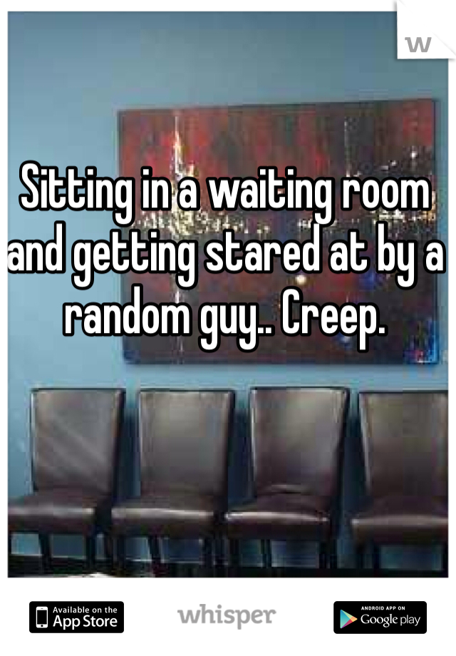 Sitting in a waiting room and getting stared at by a random guy.. Creep.
