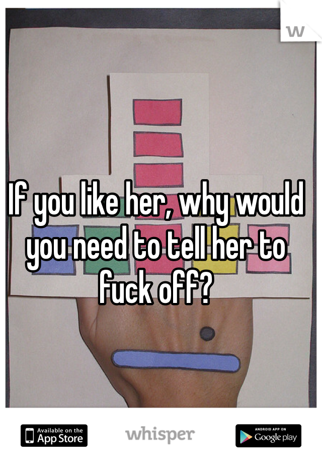 If you like her, why would you need to tell her to fuck off?