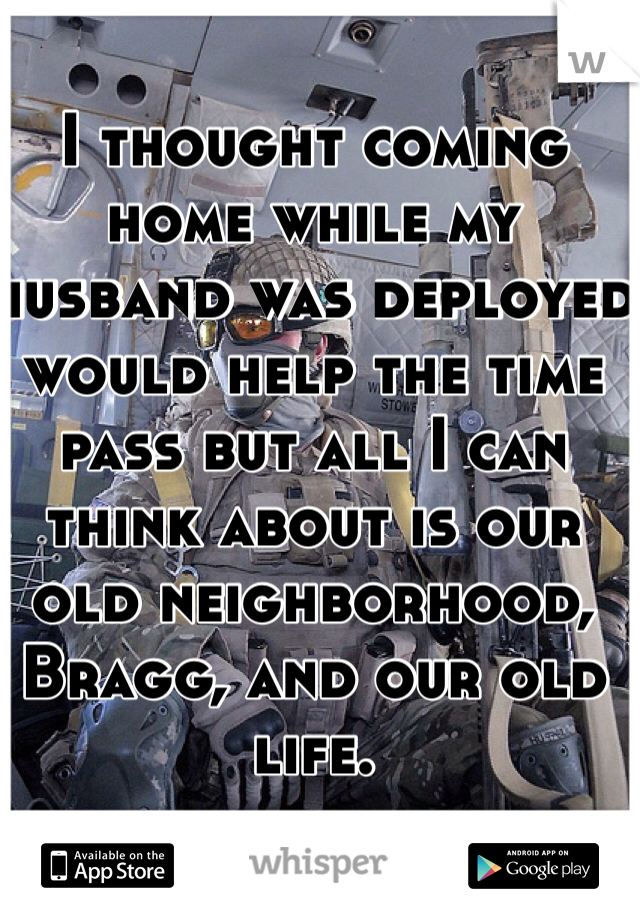 I thought coming home while my husband was deployed would help the time pass but all I can think about is our old neighborhood, Bragg, and our old life. 