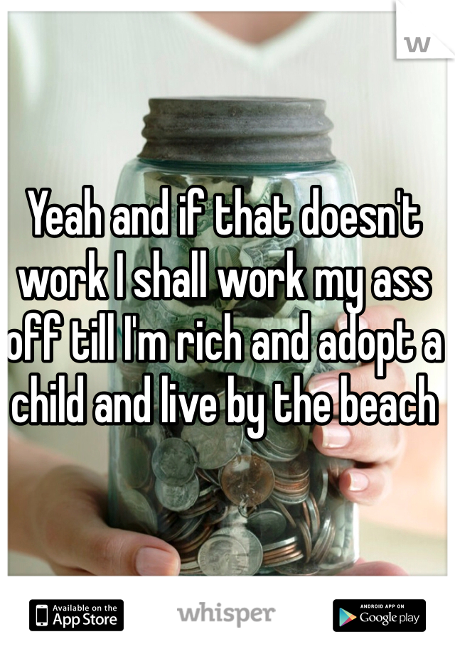 Yeah and if that doesn't work I shall work my ass off till I'm rich and adopt a child and live by the beach 
