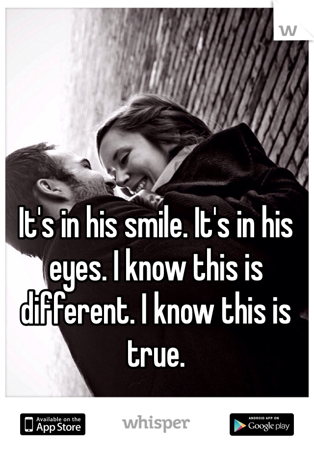 It's in his smile. It's in his eyes. I know this is different. I know this is true.