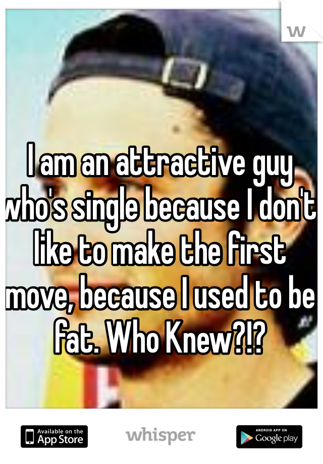 I am an attractive guy who's single because I don't like to make the first move, because I used to be fat. Who Knew?!?