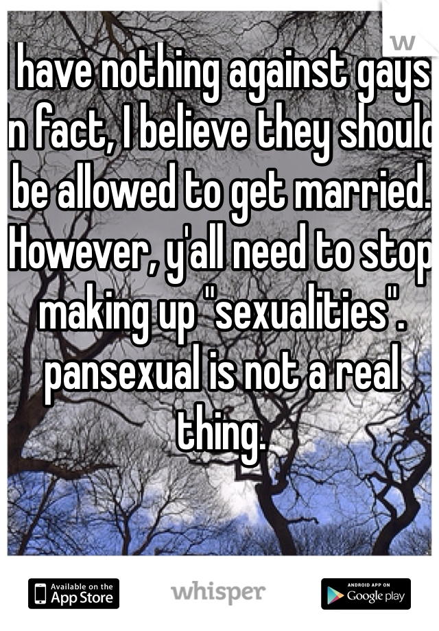 I have nothing against gays. In fact, I believe they should be allowed to get married. However, y'all need to stop making up "sexualities". pansexual is not a real thing. 