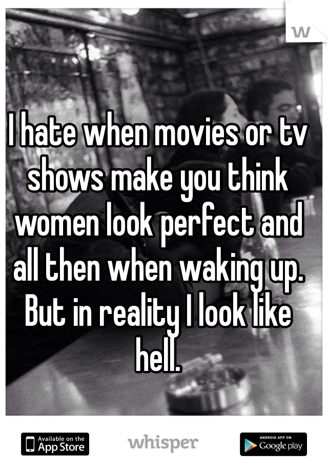 I hate when movies or tv shows make you think women look perfect and all then when waking up. But in reality I look like hell. 