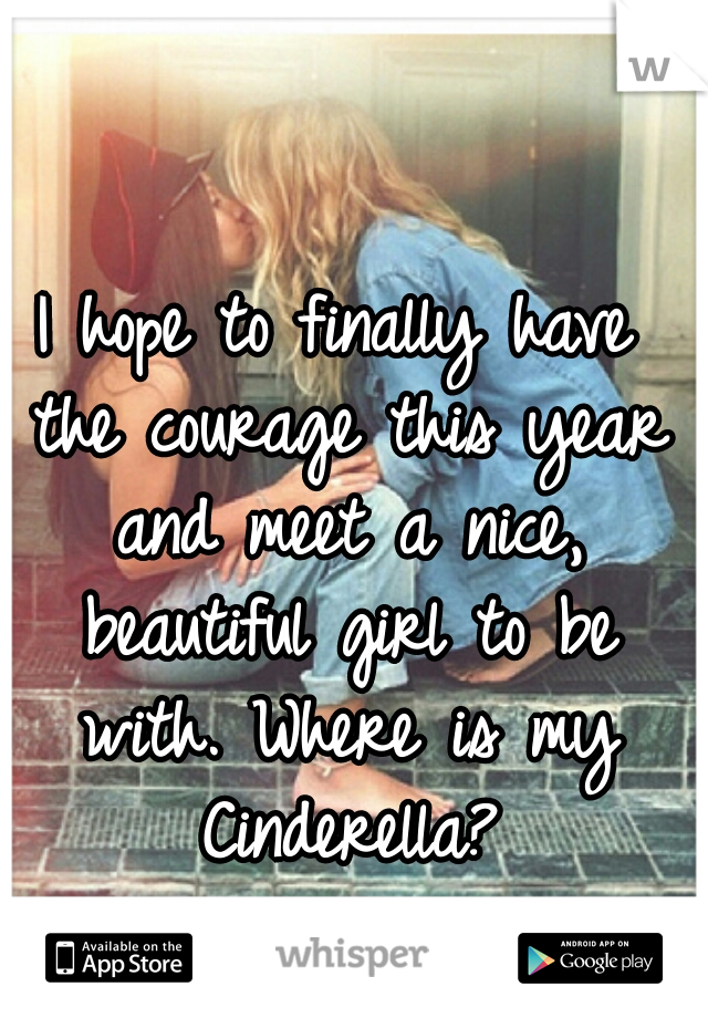 I hope to finally have the courage this year and meet a nice, beautiful girl to be with. Where is my Cinderella?