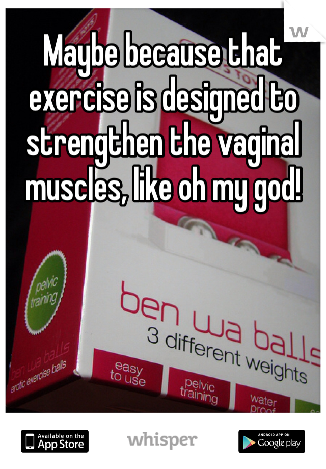 Maybe because that exercise is designed to strengthen the vaginal muscles, like oh my god!