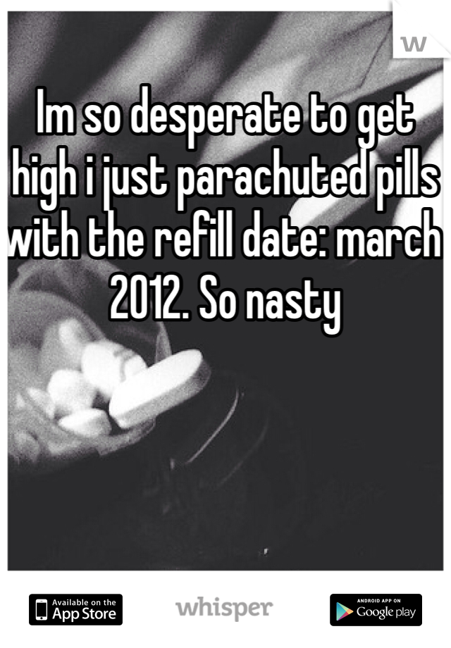 Im so desperate to get high i just parachuted pills with the refill date: march 2012. So nasty
