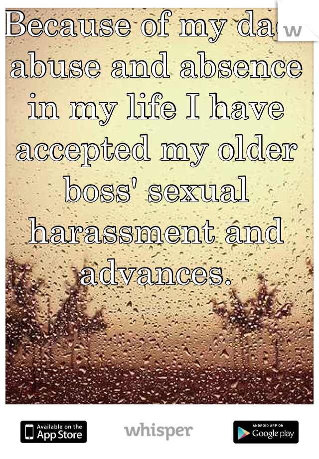 Because of my dads abuse and absence in my life I have accepted my older boss' sexual harassment and advances.