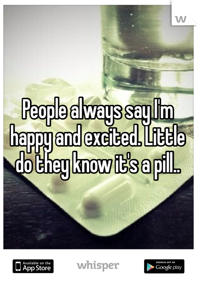 People always say I'm happy and excited. Little do they know it's a pill.. 