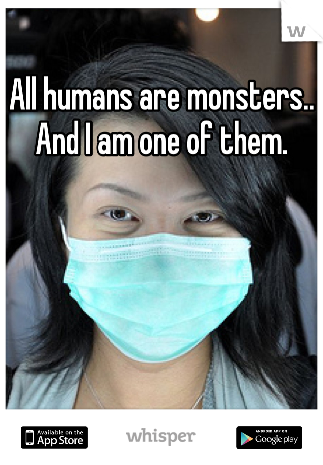 All humans are monsters.. And I am one of them. 