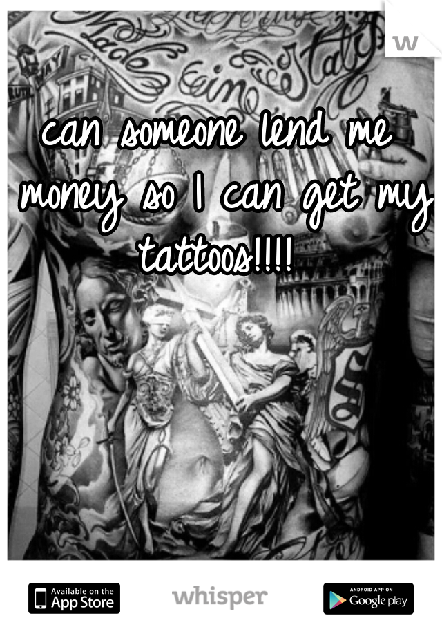 can someone lend me money so I can get my tattoos!!!! 