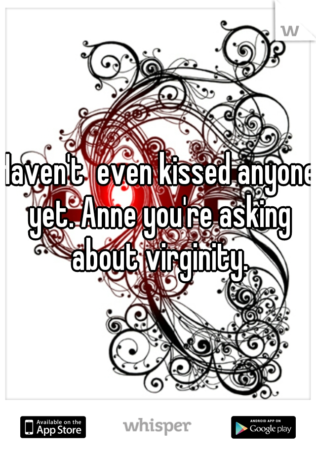 Haven't  even kissed anyone yet. Anne you're asking about virginity.
