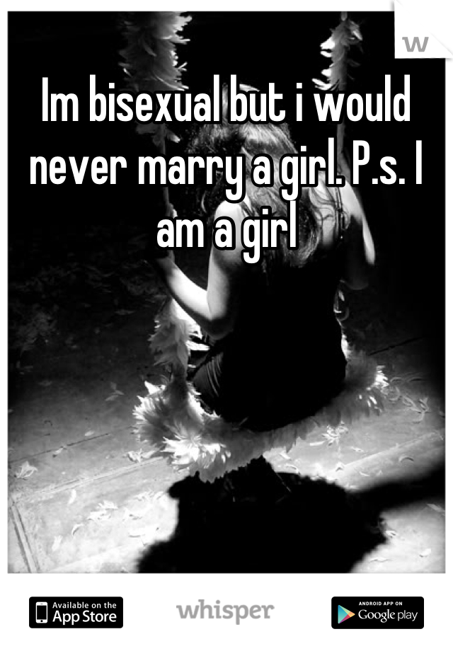 Im bisexual but i would never marry a girl. P.s. I am a girl