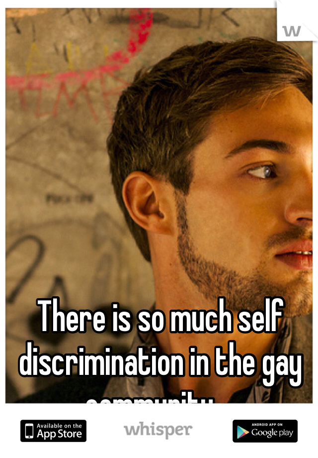 There is so much self discrimination in the gay community....