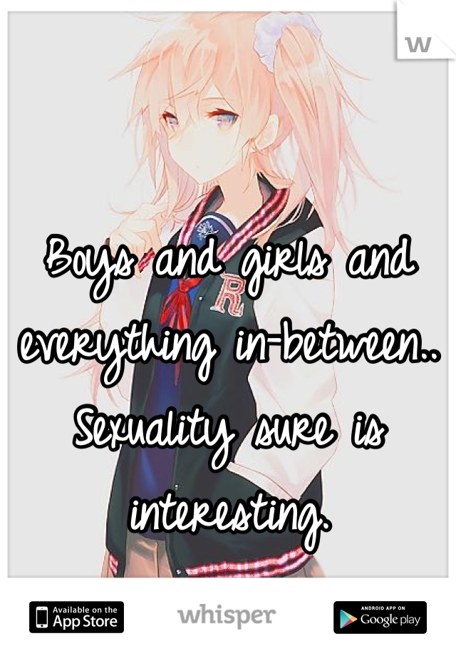 Boys and girls and everything in-between.. Sexuality sure is interesting. 