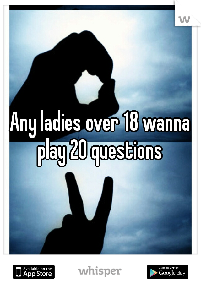 Any ladies over 18 wanna play 20 questions 