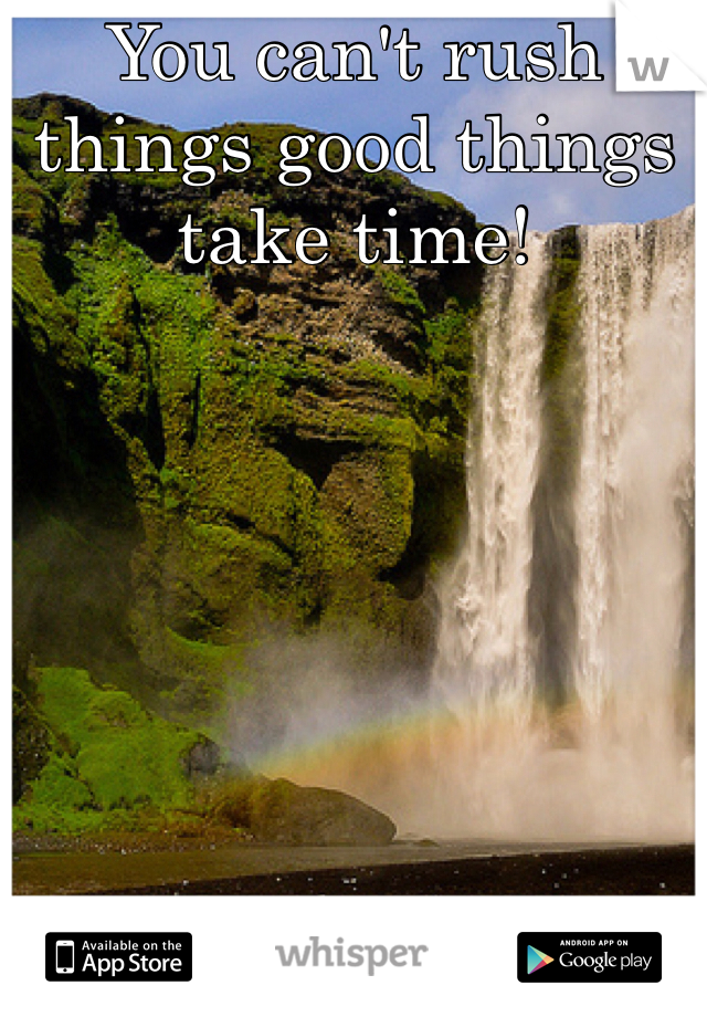 You can't rush things good things take time!