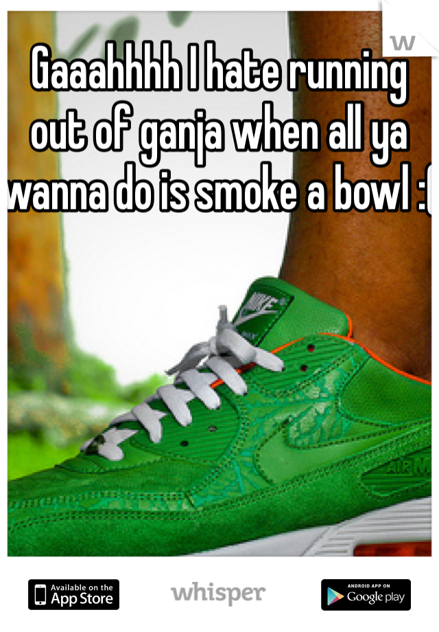 Gaaahhhh I hate running out of ganja when all ya wanna do is smoke a bowl :(