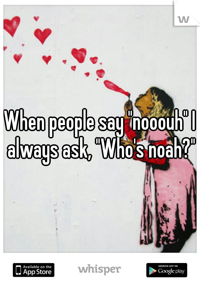 When people say "nooouh" I always ask, "Who's noah?"